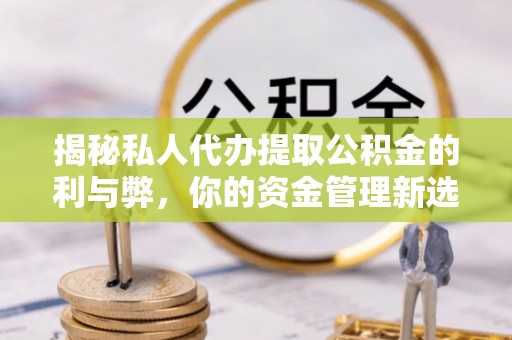 舒兰揭秘私人代办提取公积金的利与弊，你的资金管理新选择