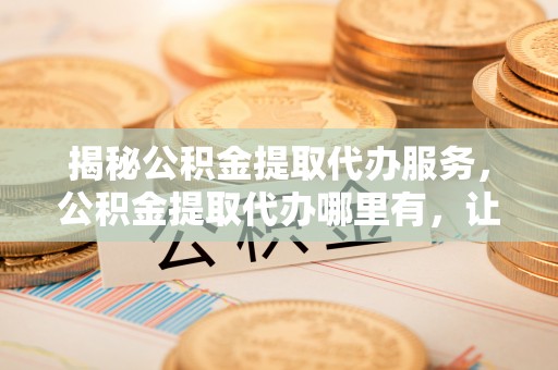 舒兰揭秘公积金提取代办服务，公积金提取代办哪里有，让你省时省心的解决方案