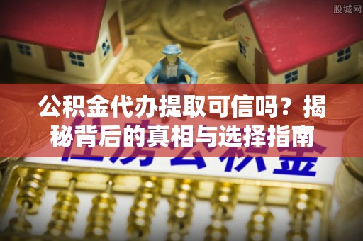 舒兰公积金代办提取可信吗？揭秘背后的真相与选择指南