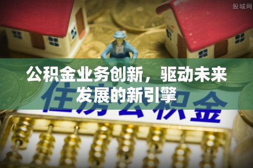 舒兰公积金业务创新，驱动未来发展的新引擎