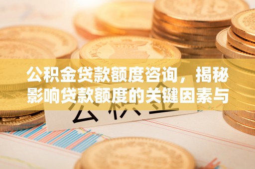 舒兰公积金贷款额度咨询，揭秘影响贷款额度的关键因素与实用攻略