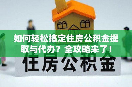 舒兰如何轻松搞定住房公积金提取与代办？全攻略来了！