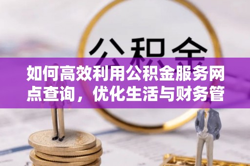 舒兰如何高效利用公积金服务网点查询，优化生活与财务管理
