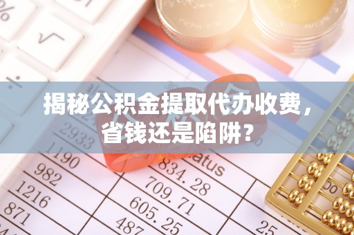 舒兰揭秘公积金提取代办收费，省钱还是陷阱？