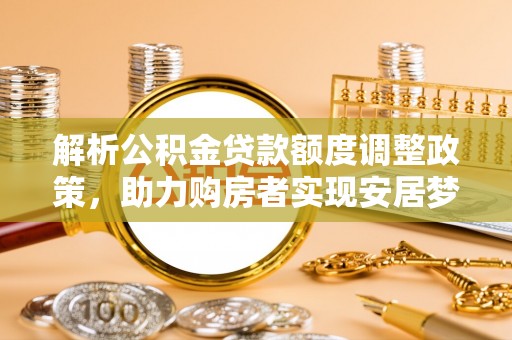 舒兰解析公积金贷款额度调整政策，助力购房者实现安居梦想