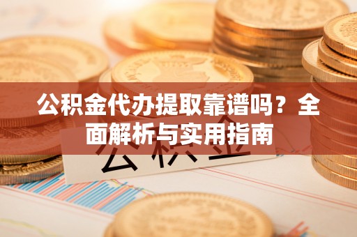 舒兰公积金代办提取靠谱吗？全面解析与实用指南