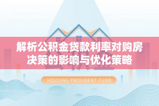 舒兰解析公积金贷款利率对购房决策的影响与优化策略