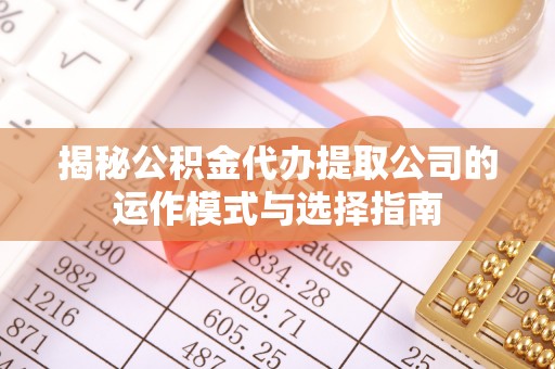 舒兰揭秘公积金代办提取公司的运作模式与选择指南