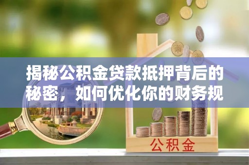 舒兰揭秘公积金贷款抵押背后的秘密，如何优化你的财务规划