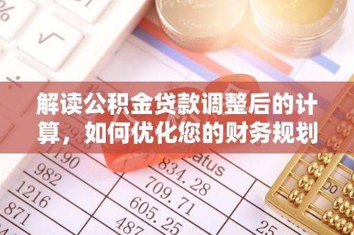 舒兰解读公积金贷款调整后的计算，如何优化您的财务规划