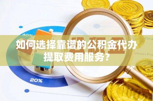 舒兰如何选择靠谱的公积金代办提取费用服务？