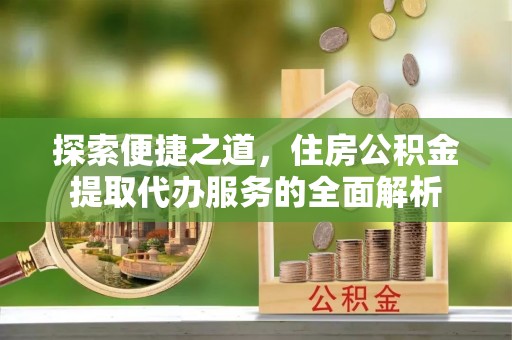 舒兰探索便捷之道，住房公积金提取代办服务的全面解析