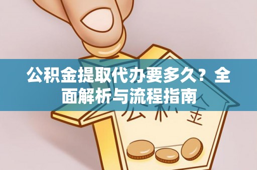 舒兰公积金提取代办要多久？全面解析与流程指南