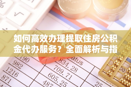 舒兰如何高效办理提取住房公积金代办服务？全面解析与指南