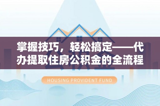 舒兰掌握技巧，轻松搞定——代办提取住房公积金的全流程解析