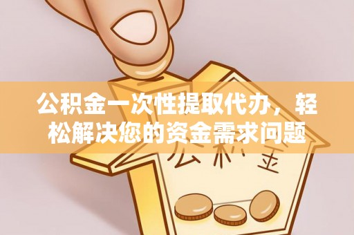 舒兰公积金一次性提取代办，轻松解决您的资金需求问题