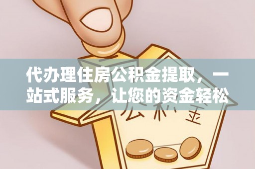 舒兰代办理住房公积金提取，一站式服务，让您的资金轻松到账