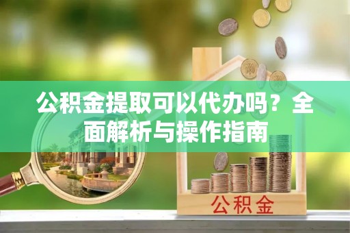舒兰公积金提取可以代办吗？全面解析与操作指南
