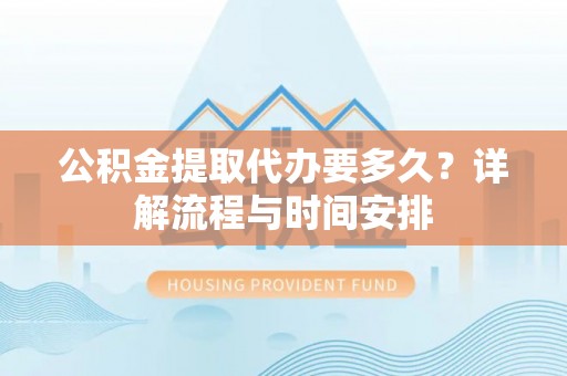 舒兰公积金提取代办要多久？详解流程与时间安排