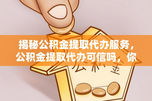 舒兰揭秘公积金提取代办服务，公积金提取代办可信吗，你需要知道的真相