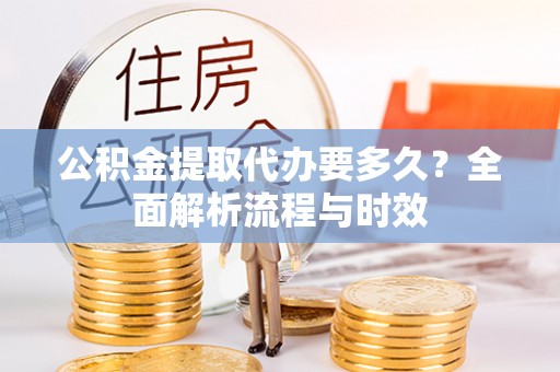 舒兰公积金提取代办要多久？全面解析流程与时效