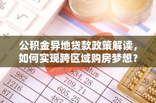 舒兰公积金异地贷款政策解读，如何实现跨区域购房梦想？