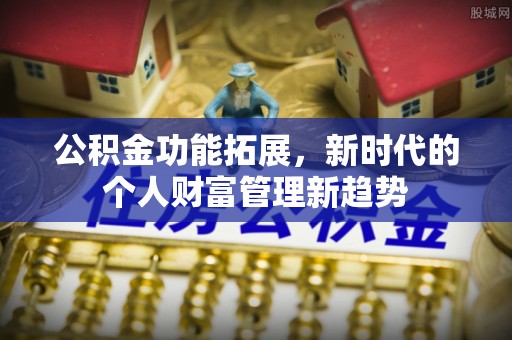 舒兰公积金功能拓展，新时代的个人财富管理新趋势
