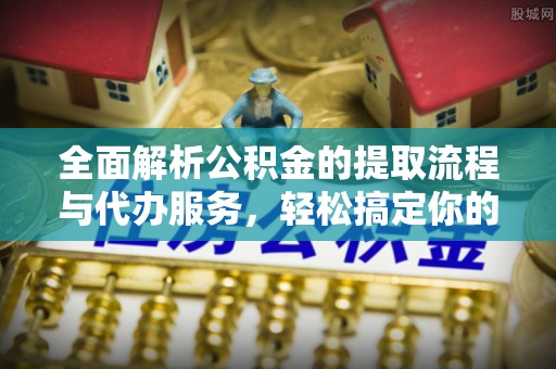 舒兰全面解析公积金的提取流程与代办服务，轻松搞定你的公积金咨询代办提取
