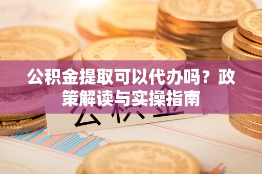舒兰公积金提取可以代办吗？政策解读与实操指南