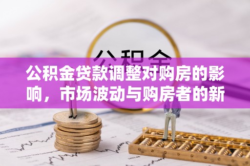 舒兰公积金贷款调整对购房的影响，市场波动与购房者的新选择