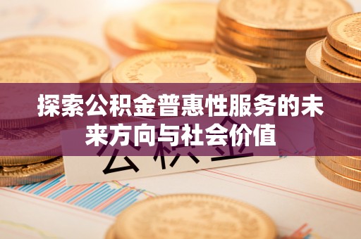 舒兰探索公积金普惠性服务的未来方向与社会价值