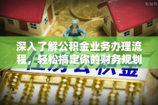 舒兰深入了解公积金业务办理流程，轻松搞定你的财务规划