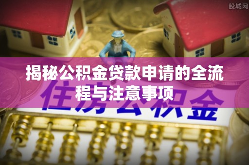 舒兰揭秘公积金贷款申请的全流程与注意事项