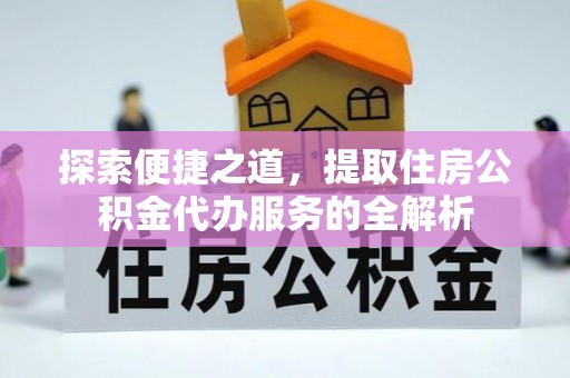 舒兰探索便捷之道，提取住房公积金代办服务的全解析