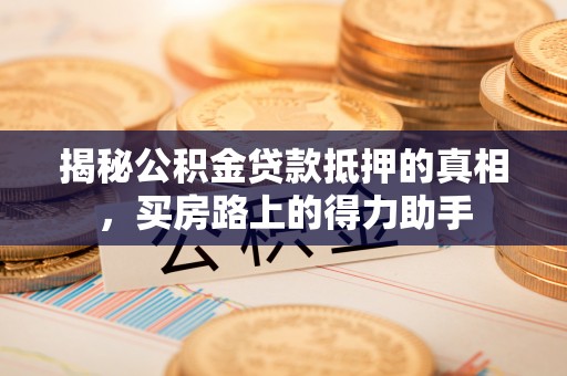 舒兰揭秘公积金贷款抵押的真相，买房路上的得力助手