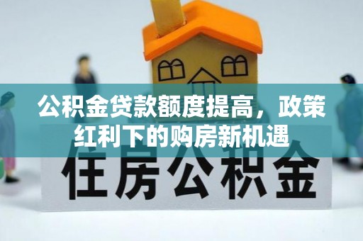 舒兰公积金贷款额度提高，政策红利下的购房新机遇