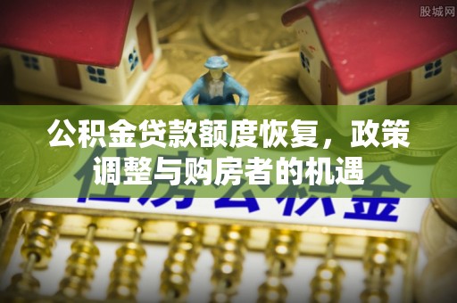 舒兰公积金贷款额度恢复，政策调整与购房者的机遇