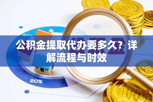 舒兰公积金提取代办要多久？详解流程与时效
