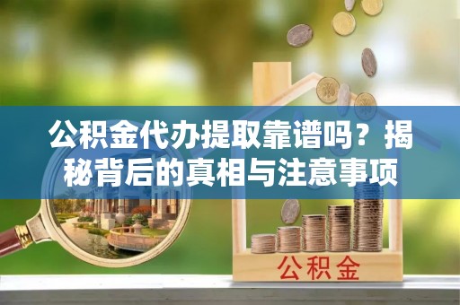 舒兰公积金代办提取靠谱吗？揭秘背后的真相与注意事项