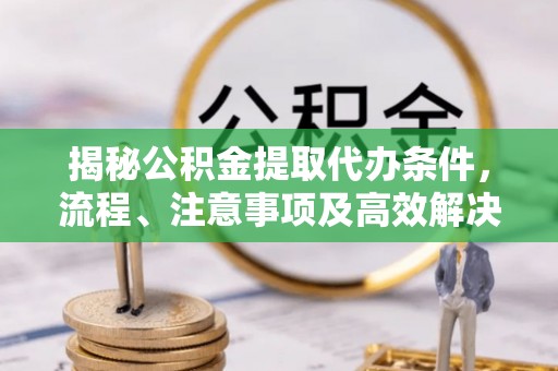 舒兰揭秘公积金提取代办条件，流程、注意事项及高效解决方案