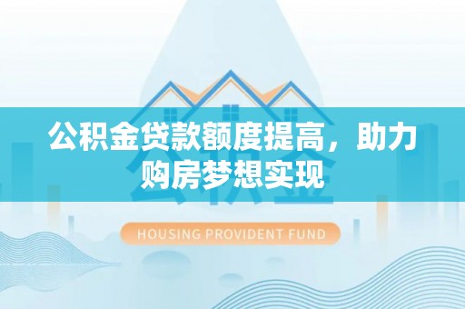 舒兰公积金贷款额度提高，助力购房梦想实现
