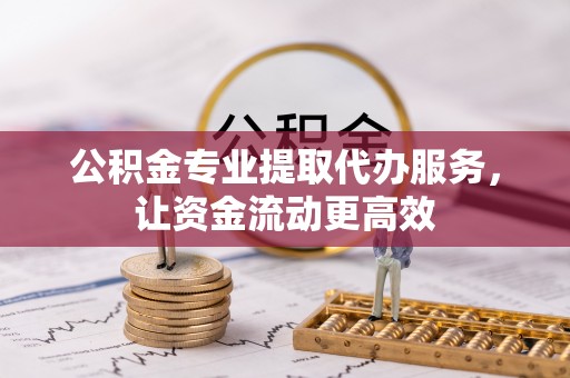 舒兰公积金专业提取代办服务，让资金流动更高效