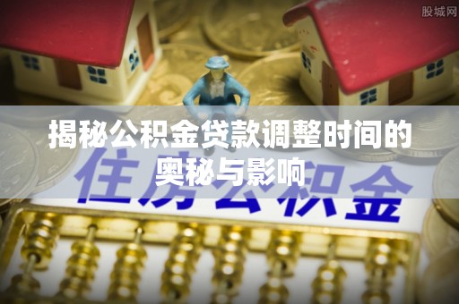舒兰揭秘公积金贷款调整时间的奥秘与影响