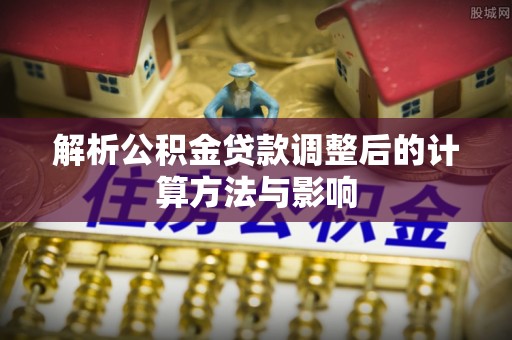 舒兰解析公积金贷款调整后的计算方法与影响