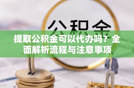 舒兰提取公积金可以代办吗？全面解析流程与注意事项