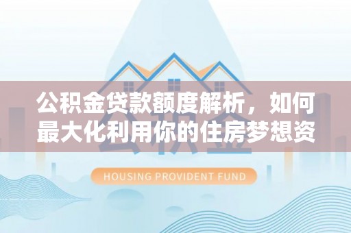 舒兰公积金贷款额度解析，如何最大化利用你的住房梦想资金
