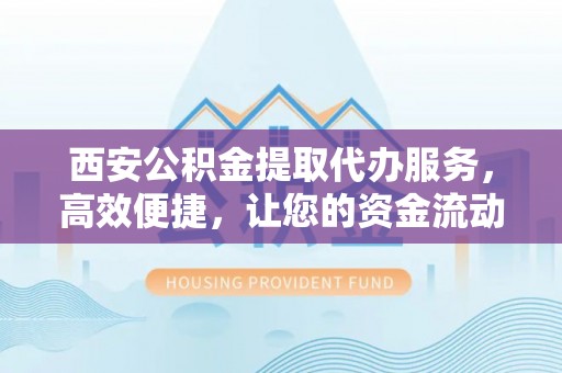 舒兰西安公积金提取代办服务，高效便捷，让您的资金流动更灵活