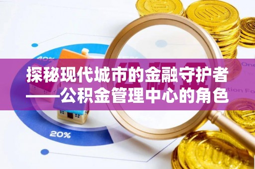 舒兰探秘现代城市的金融守护者——公积金管理中心的角色与使命