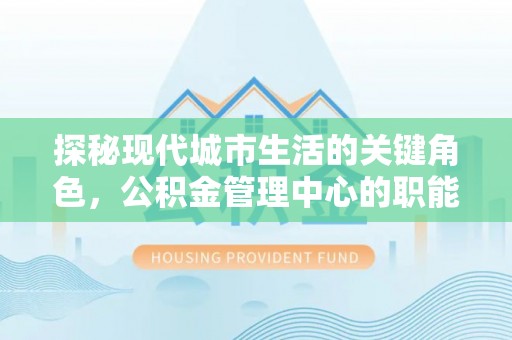 舒兰探秘现代城市生活的关键角色，公积金管理中心的职能与影响