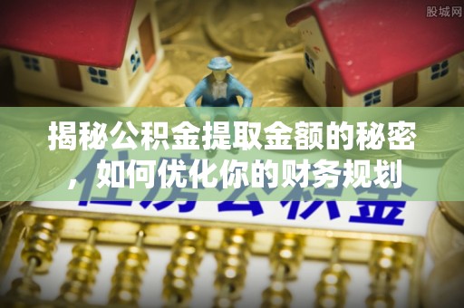 舒兰揭秘公积金提取金额的秘密，如何优化你的财务规划